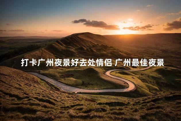 打卡广州夜景好去处情侣 广州最佳夜景约会地点